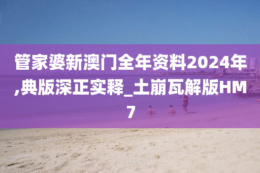 管家婆新澳门全年资料2024年,典版深正实释_土崩瓦解版HM7