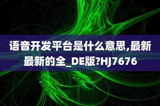 语音开发平台是什么意思,最新最新的全_DE版?HJ7676