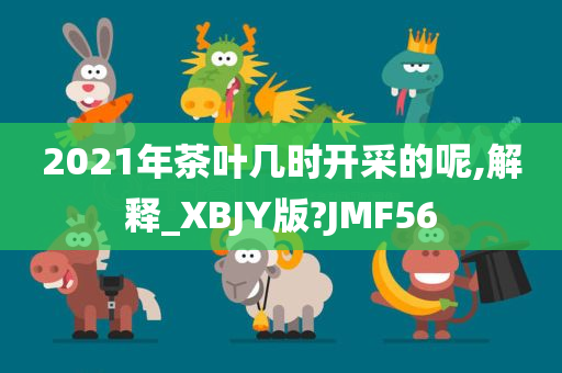 2021年茶叶几时开采的呢,解释_XBJY版?JMF56