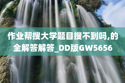 作业帮搜大学题目搜不到吗,的全解答解答_DD版GW5656