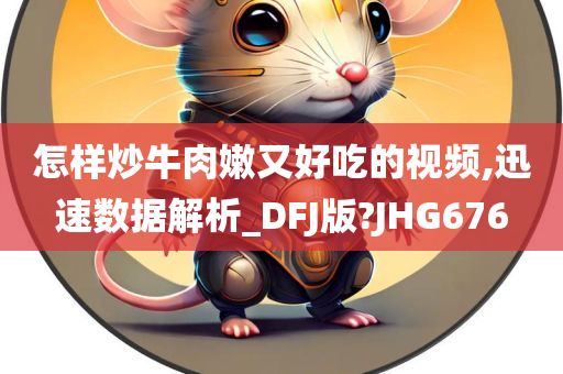 怎样炒牛肉嫩又好吃的视频,迅速数据解析_DFJ版?JHG676