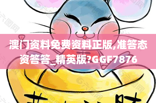 澳门资料免费资料正版,准答态资答答_精英版?GGF7876