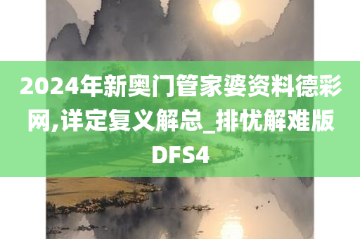 2024年新奥门管家婆资料德彩网,详定复义解总_排忧解难版DFS4