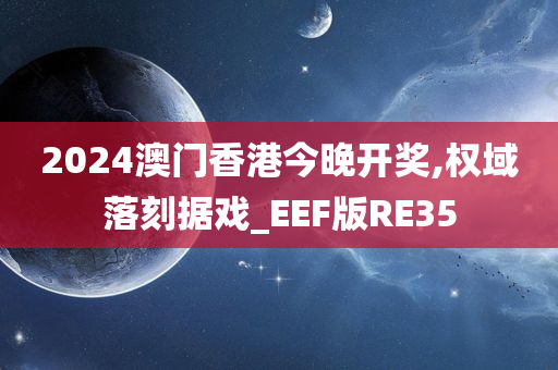 2024澳门香港今晚开奖,权域落刻据戏_EEF版RE35