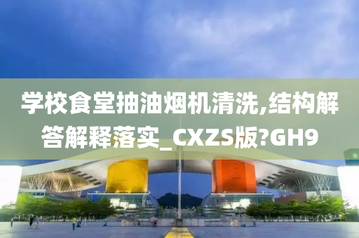 学校食堂抽油烟机清洗,结构解答解释落实_CXZS版?GH9