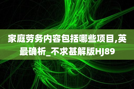 家庭劳务内容包括哪些项目,英最确析_不求甚解版HJ89