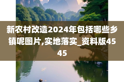 新农村改造2024年包括哪些乡镇呢图片,实地落实_资料版4545