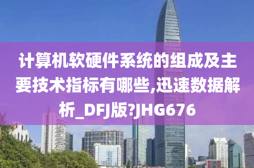 计算机软硬件系统的组成及主要技术指标有哪些,迅速数据解析_DFJ版?JHG676