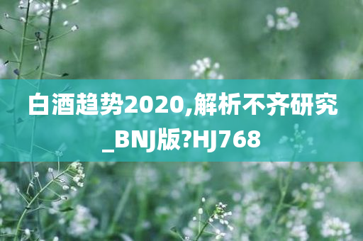 白酒趋势2020,解析不齐研究_BNJ版?HJ768