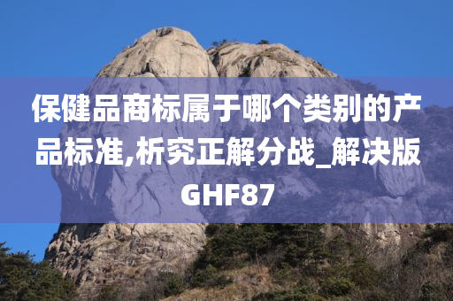 保健品商标属于哪个类别的产品标准,析究正解分战_解决版GHF87