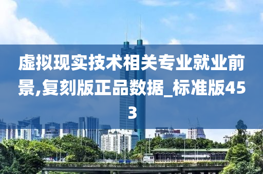 虚拟现实技术相关专业就业前景,复刻版正品数据_标准版453