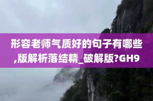 形容老师气质好的句子有哪些,版解析落结精_破解版?GH9