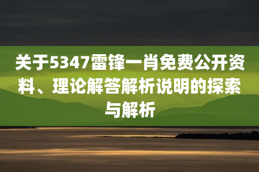 关于5347雷锋一肖免费公开资料、理论解答解析说明的探索与解析