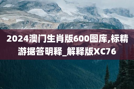 2024澳门生肖版600图库,标精游据答明释_解释版XC76