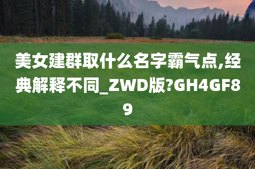 美女建群取什么名字霸气点,经典解释不同_ZWD版?GH4GF89