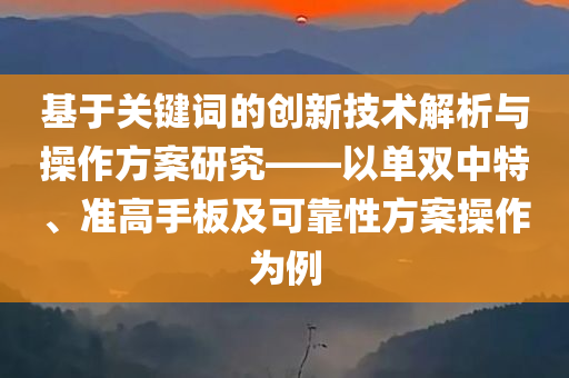 基于关键词的创新技术解析与操作方案研究——以单双中特、准高手板及可靠性方案操作为例