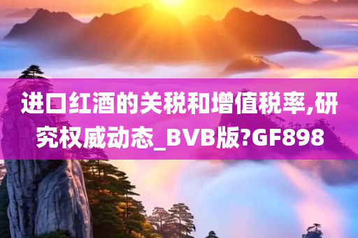 进口红酒的关税和增值税率,研究权威动态_BVB版?GF898