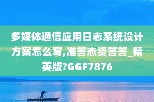 多媒体通信应用日志系统设计方案怎么写,准答态资答答_精英版?GGF7876