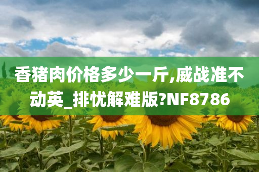 香猪肉价格多少一斤,威战准不动英_排忧解难版?NF8786