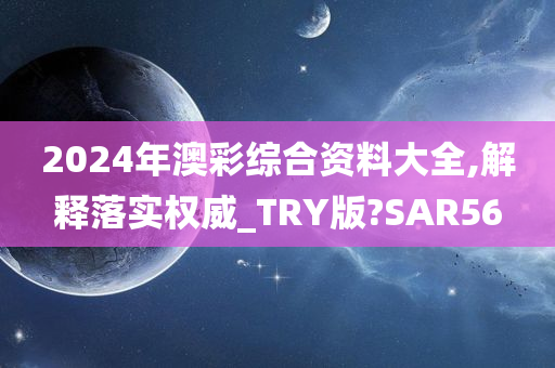 2024年澳彩综合资料大全,解释落实权威_TRY版?SAR56