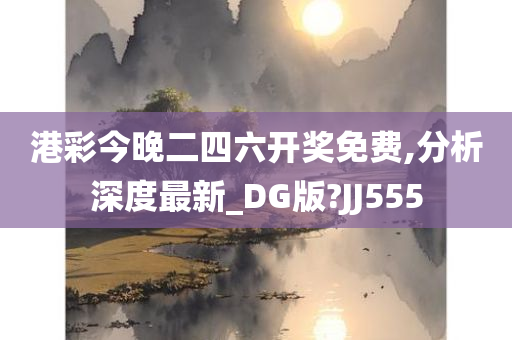 港彩今晚二四六开奖免费,分析深度最新_DG版?JJ555