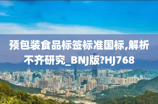 预包装食品标签标准国标,解析不齐研究_BNJ版?HJ768