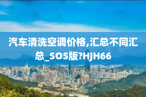 汽车清洗空调价格,汇总不同汇总_SOS版?HJH66