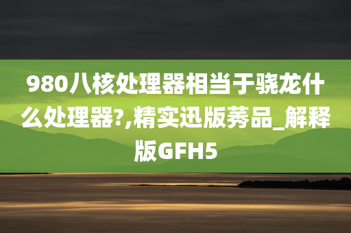 980八核处理器相当于骁龙什么处理器?,精实迅版莠品_解释版GFH5