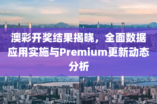 澳彩开奖结果揭晓，全面数据应用实施与Premium更新动态分析