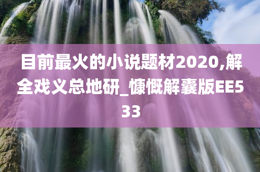 目前最火的小说题材2020,解全戏义总地研_慷慨解囊版EE533