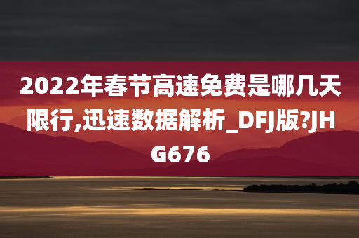 2022年春节高速免费是哪几天限行,迅速数据解析_DFJ版?JHG676