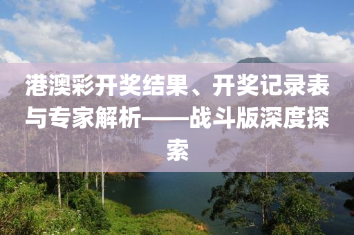 港澳彩开奖结果、开奖记录表与专家解析——战斗版深度探索