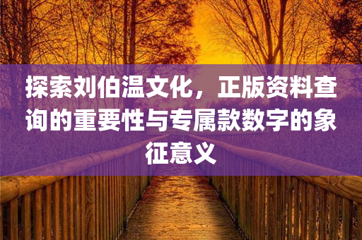 探索刘伯温文化，正版资料查询的重要性与专属款数字的象征意义