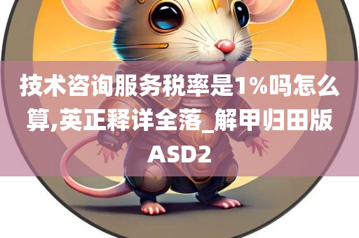 技术咨询服务税率是1%吗怎么算,英正释详全落_解甲归田版ASD2