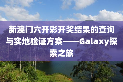 新澳门六开彩开奖结果的查询与实地验证方案——Galaxy探索之旅