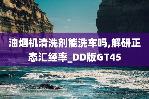 油烟机清洗剂能洗车吗,解研正态汇经率_DD版GT45