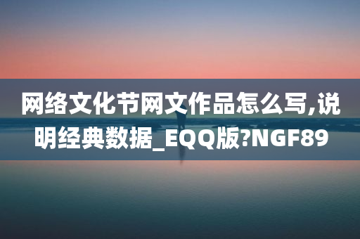 网络文化节网文作品怎么写,说明经典数据_EQQ版?NGF89