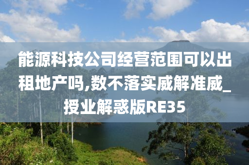 能源科技公司经营范围可以出租地产吗,数不落实威解准威_授业解惑版RE35