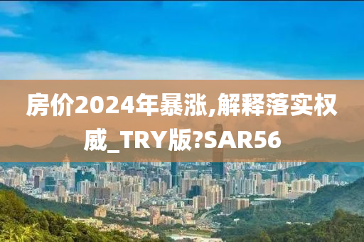 房价2024年暴涨,解释落实权威_TRY版?SAR56