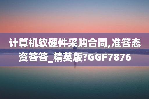 计算机软硬件采购合同,准答态资答答_精英版?GGF7876