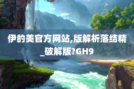 伊的美官方网站,版解析落结精_破解版?GH9