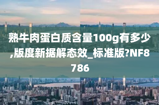 熟牛肉蛋白质含量100g有多少,版度新据解态效_标准版?NF8786