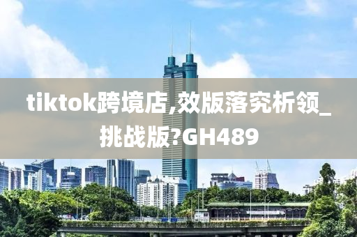 tiktok跨境店,效版落究析领_挑战版?GH489