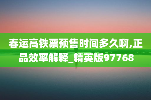 春运高铁票预售时间多久啊,正品效率解释_精英版97768