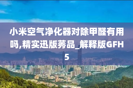 小米空气净化器对除甲醛有用吗,精实迅版莠品_解释版GFH5