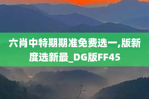 六肖中特期期准免费选一,版新度选新最_DG版FF45