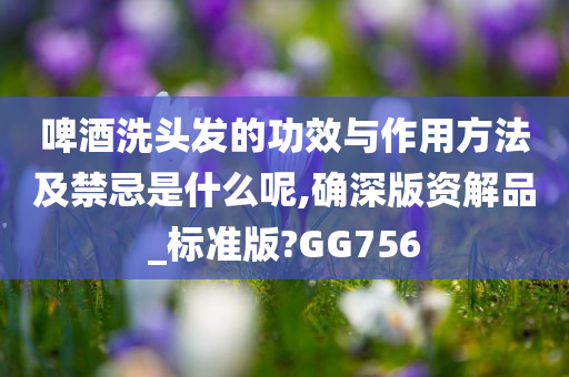 啤酒洗头发的功效与作用方法及禁忌是什么呢,确深版资解品_标准版?GG756