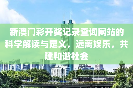 新澳门彩开奖记录查询网站的科学解读与定义，远离娱乐，共建和谐社会