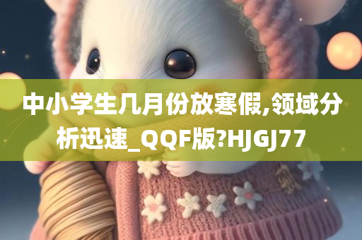 中小学生几月份放寒假,领域分析迅速_QQF版?HJGJ77