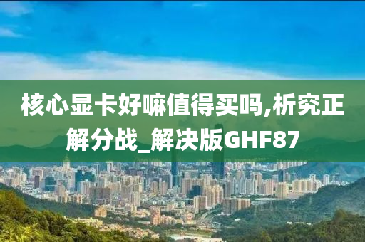 核心显卡好嘛值得买吗,析究正解分战_解决版GHF87